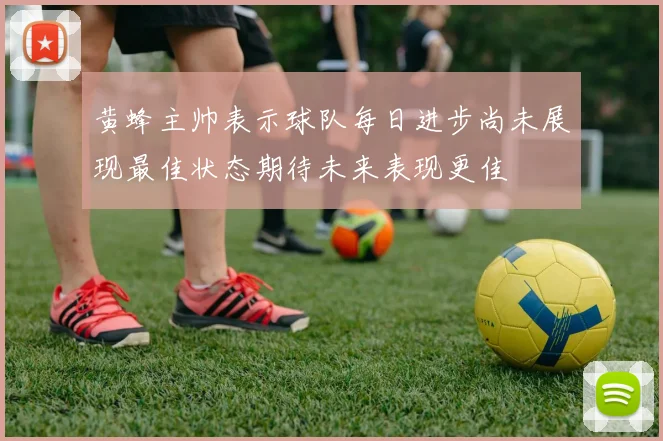 黄蜂主帅表示球队每日进步尚未展现最佳状态期待未来表现更佳