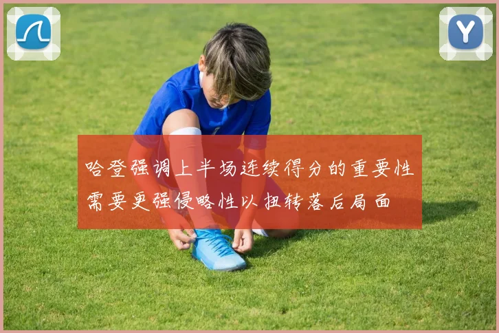 哈登强调上半场连续得分的重要性需要更强侵略性以扭转落后局面