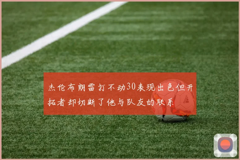 杰伦布朗雷打不动30表现出色但开拓者却切断了他与队友的联系