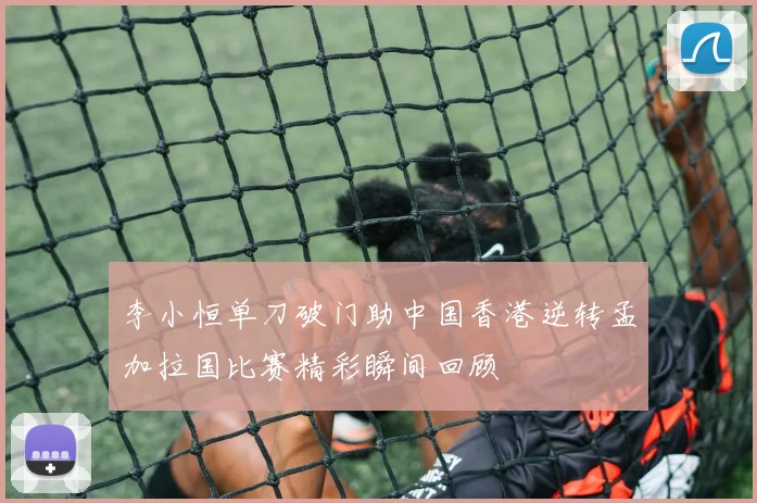 李小恒单刀破门助中国香港逆转孟加拉国比赛精彩瞬间回顾