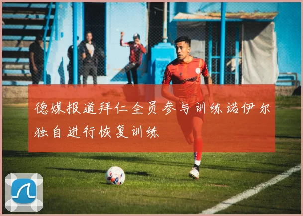 德媒报道拜仁全员参与训练诺伊尔独自进行恢复训练