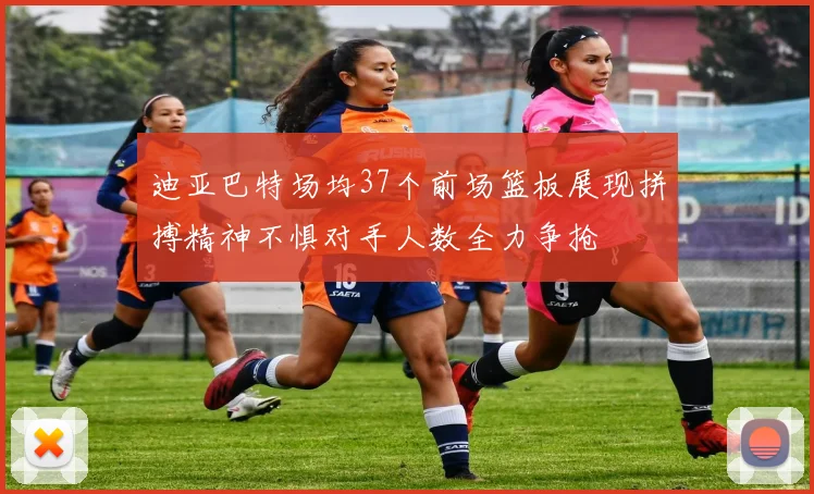 迪亚巴特场均37个前场篮板展现拼搏精神不惧对手人数全力争抢