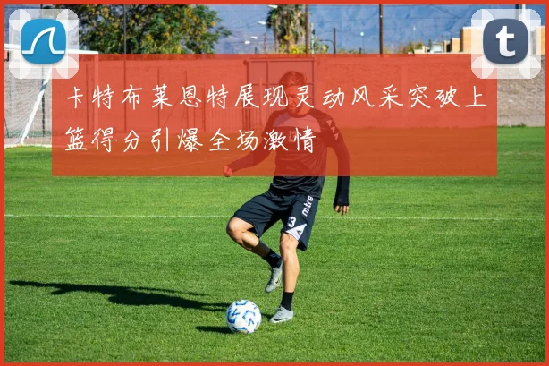 卡特布莱恩特展现灵动风采突破上篮得分引爆全场激情