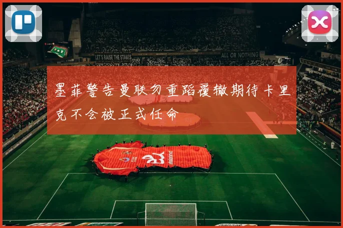 墨菲警告曼联勿重蹈覆辙期待卡里克不会被正式任命