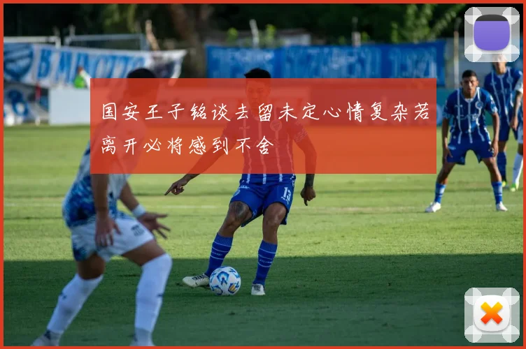 国安王子铭谈去留未定心情复杂若离开必将感到不舍