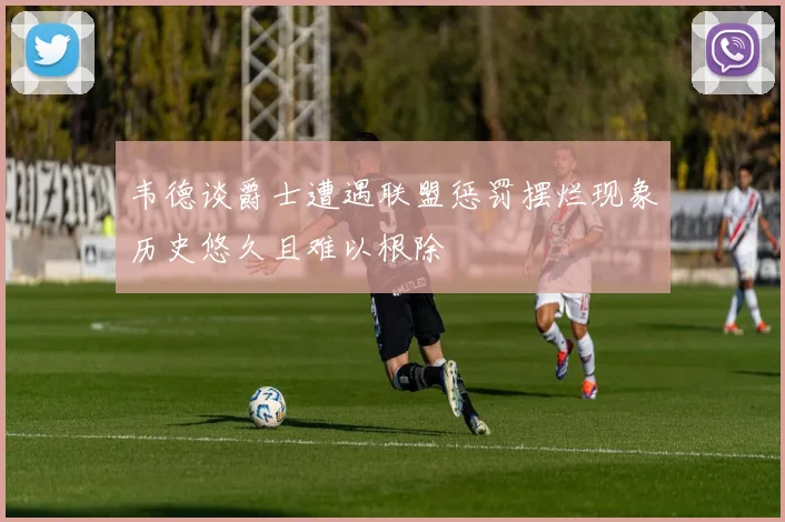 韦德谈爵士遭遇联盟惩罚摆烂现象历史悠久且难以根除