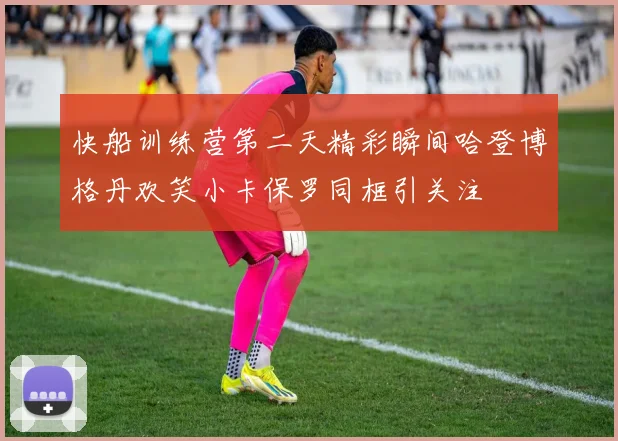 快船训练营第二天精彩瞬间哈登博格丹欢笑小卡保罗同框引关注