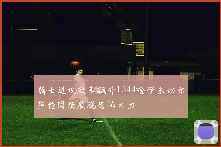 骑士进攻效率飙升1344哈登米切尔阿伦同场展现恐怖火力