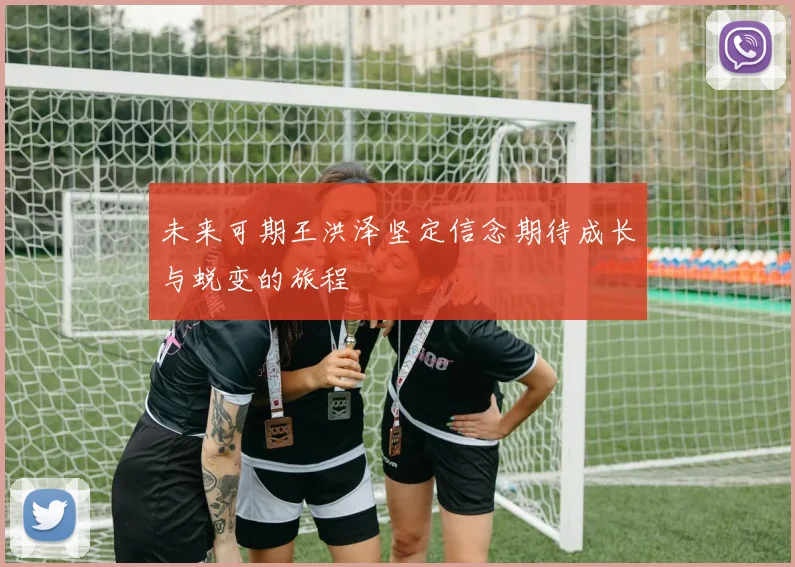 未来可期王洪泽坚定信念期待成长与蜕变的旅程