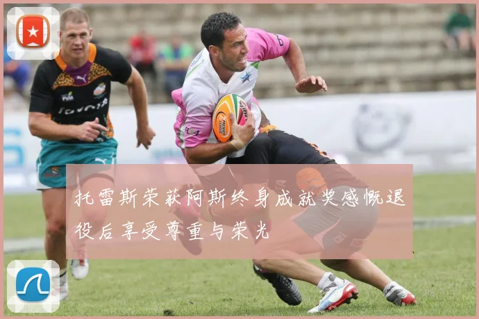 托雷斯荣获阿斯终身成就奖感慨退役后享受尊重与荣光
