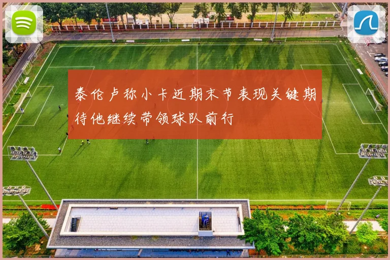 泰伦卢称小卡近期末节表现关键期待他继续带领球队前行