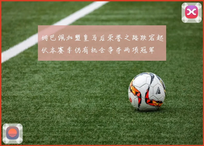 姆巴佩加盟皇马后荣誉之路跌宕起伏本赛季仍有机会争夺两项冠军