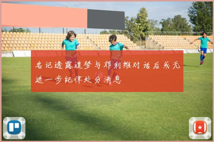名记透露追梦与邓利维对话后或无进一步纪律处分消息