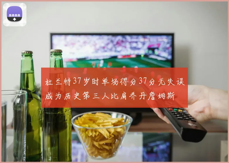 杜兰特37岁时单场得分37分无失误成为历史第三人比肩乔丹詹姆斯