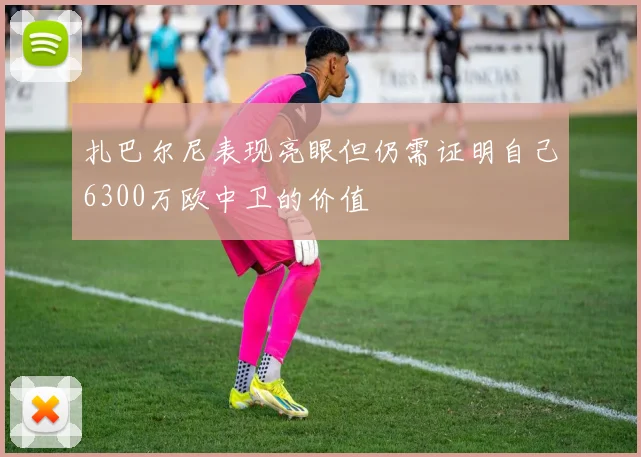 扎巴尔尼表现亮眼但仍需证明自己6300万欧中卫的价值