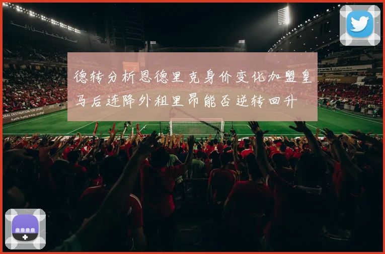 德转分析恩德里克身价变化加盟皇马后连降外租里昂能否逆转回升