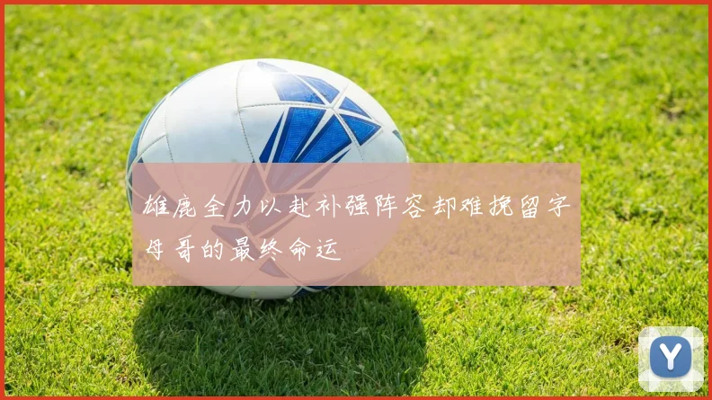 雄鹿全力以赴补强阵容却难挽留字母哥的最终命运