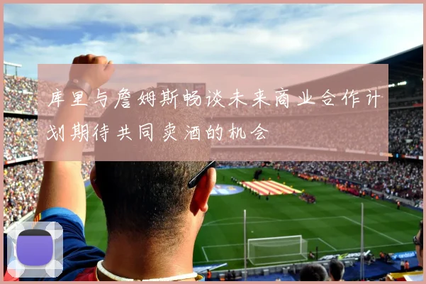 库里与詹姆斯畅谈未来商业合作计划期待共同卖酒的机会