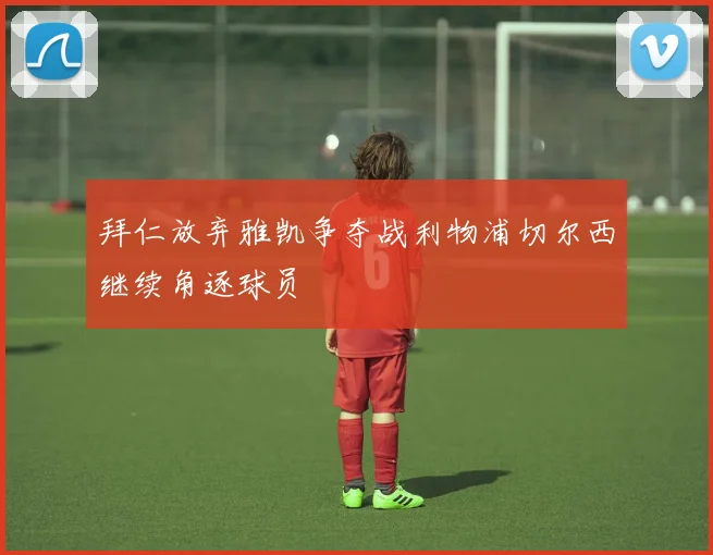 拜仁放弃雅凯争夺战利物浦切尔西继续角逐球员