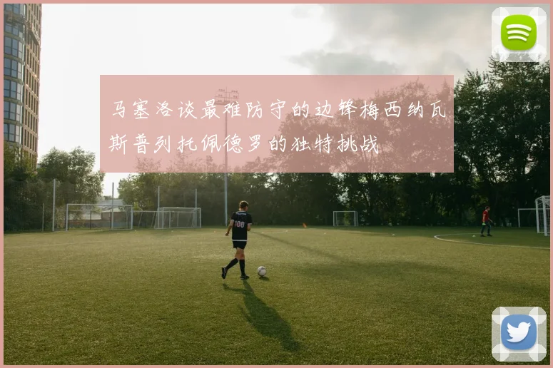 马塞洛谈最难防守的边锋梅西纳瓦斯普列托佩德罗的独特挑战