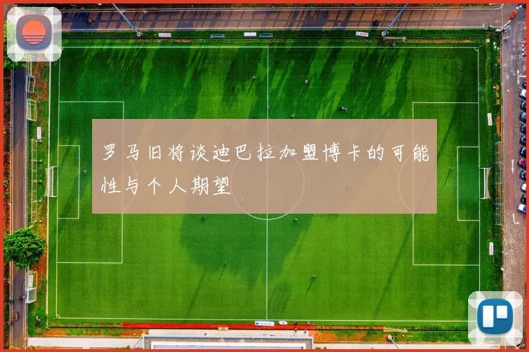 罗马旧将谈迪巴拉加盟博卡的可能性与个人期望