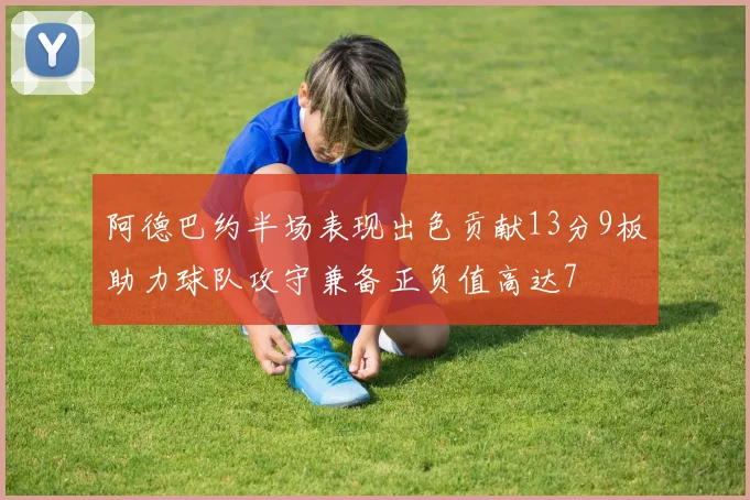 阿德巴约半场表现出色贡献13分9板助力球队攻守兼备正负值高达7