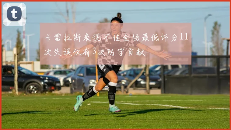 卡雷拉斯表现不佳全场最低评分11次失误仅有3次防守贡献