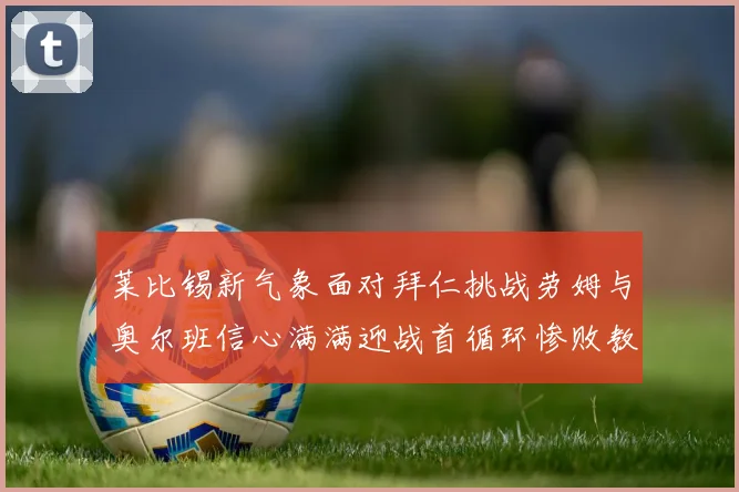 莱比锡新气象面对拜仁挑战劳姆与奥尔班信心满满迎战首循环惨败教训