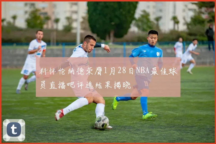 科怀伦纳德荣膺1月28日NBA最佳球员直播吧评选结果揭晓