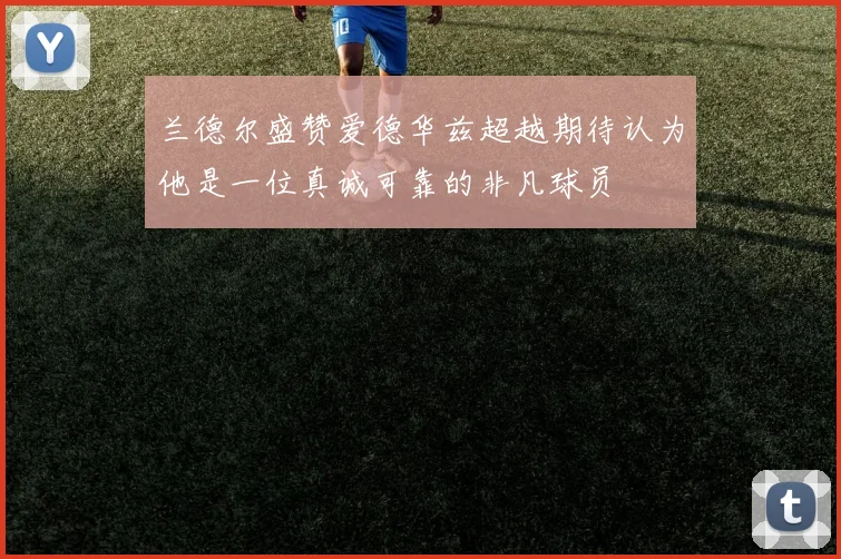 兰德尔盛赞爱德华兹超越期待认为他是一位真诚可靠的非凡球员