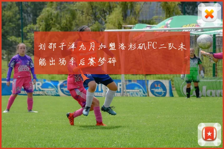 刘邵子洋九月加盟洛杉矶FC二队未能出场季后赛梦碎