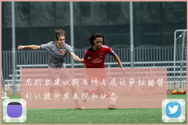 尼科尔建议斯洛特考虑让萨拉赫替补以提升其表现和状态