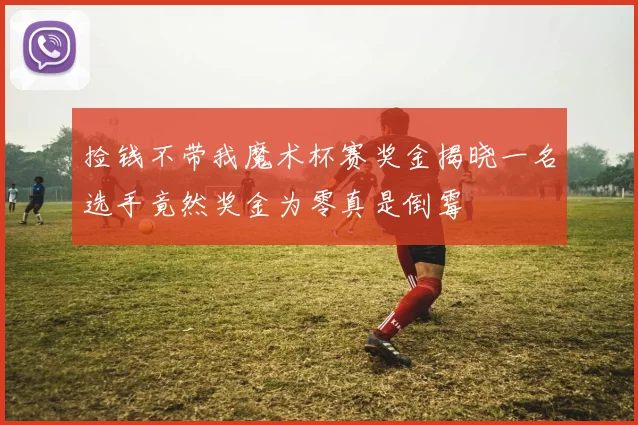 捡钱不带我魔术杯赛奖金揭晓一名选手竟然奖金为零真是倒霉