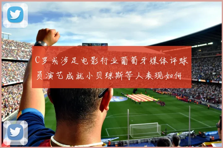 C罗或涉足电影行业葡萄牙媒体评球员演艺成就小贝琼斯等人表现如何