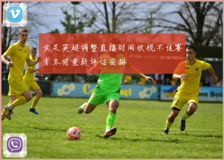 女足英超调整直播时间收视不佳赛季末将重新评估安排