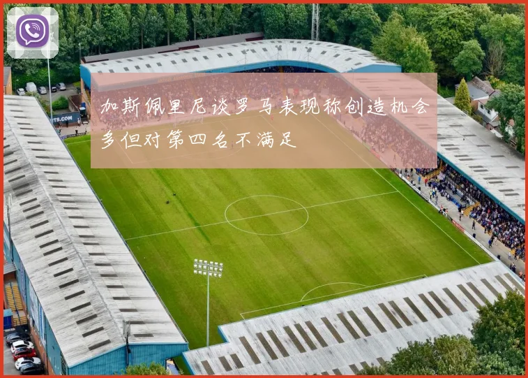 加斯佩里尼谈罗马表现称创造机会多但对第四名不满足