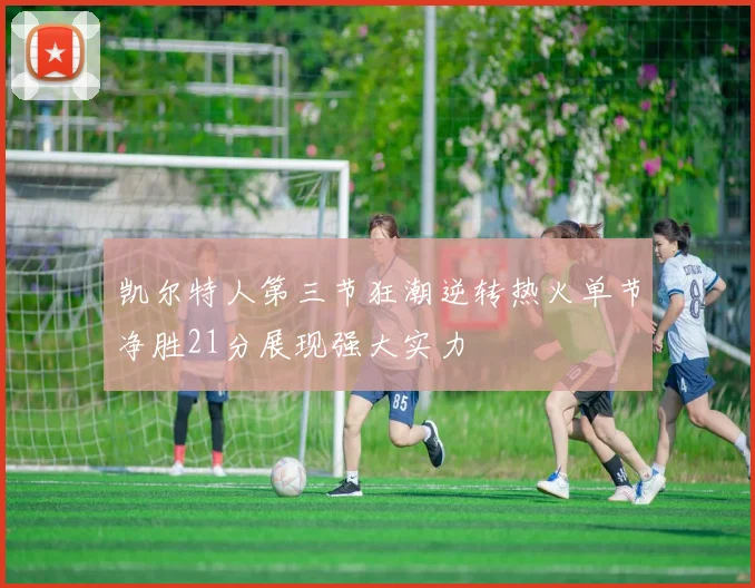 凯尔特人第三节狂潮逆转热火单节净胜21分展现强大实力