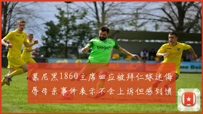 慕尼黑1860主席回应被拜仁球迷侮辱母亲事件表示不会上诉但感到愤怒