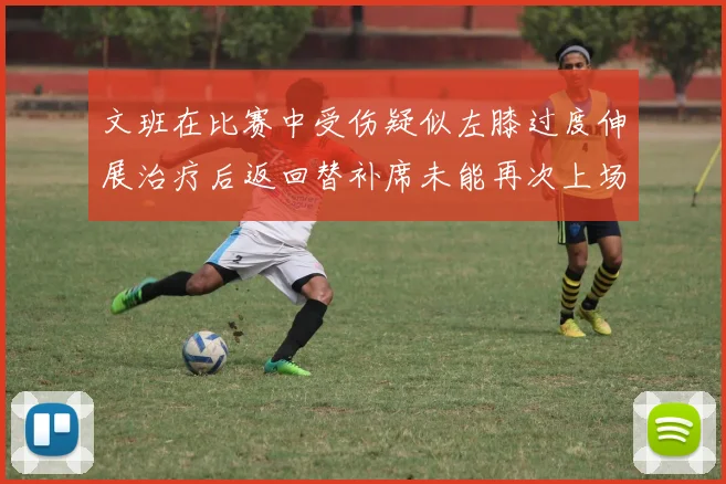 文班在比赛中受伤疑似左膝过度伸展治疗后返回替补席未能再次上场