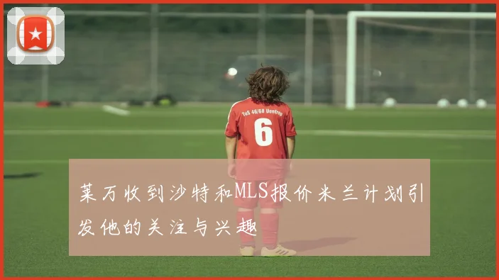 莱万收到沙特和MLS报价米兰计划引发他的关注与兴趣