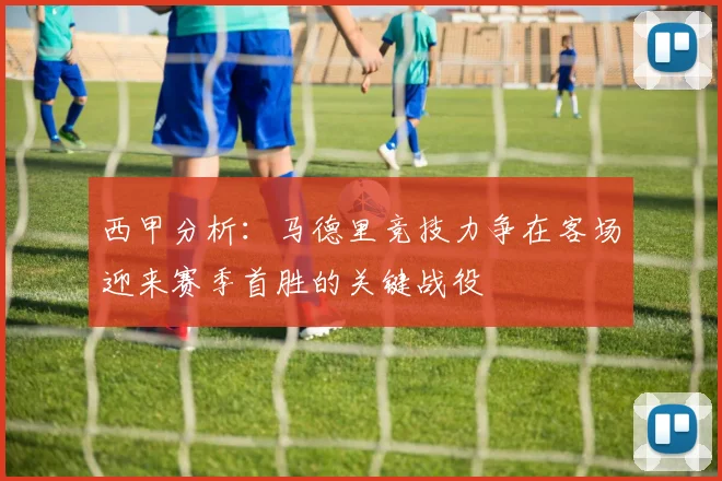 西甲分析：马德里竞技力争在客场迎来赛季首胜的关键战役